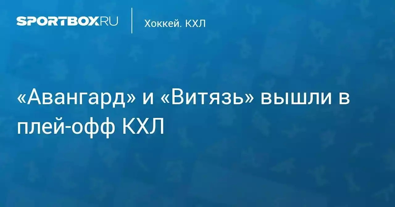 «Авангард» и «Витязь» вышли в плей-офф КХЛ