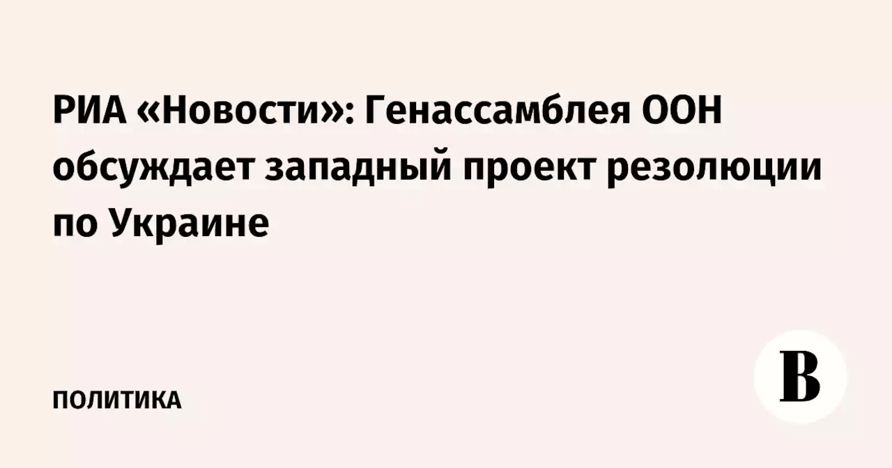 РИА «Новости»: Генассамблея ООН обсуждает западный проект резолюции по Украине