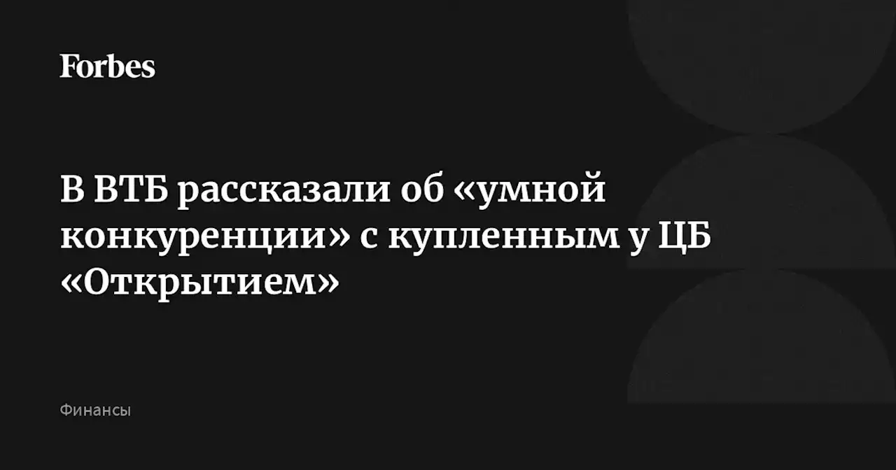 В ВТБ рассказали об «умной конкуренции» с купленным у ЦБ «Открытием»