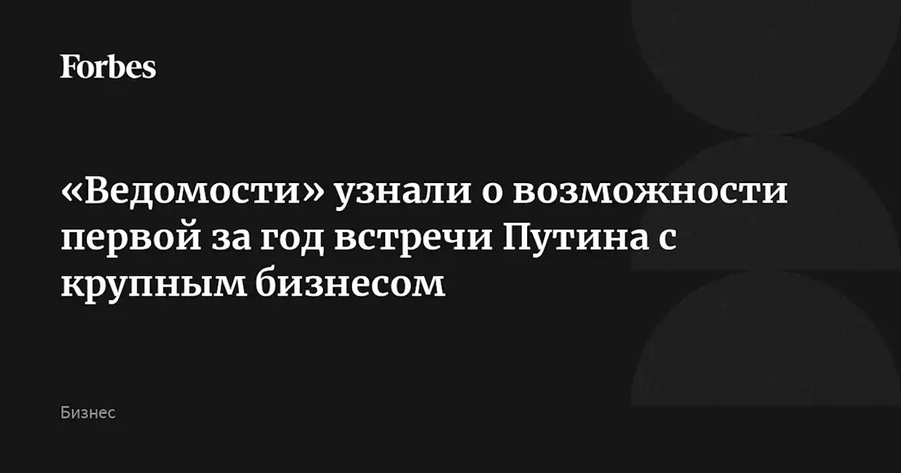 «Ведомости» узнали о возможности первой за год встречи Путина с крупным бизнесом