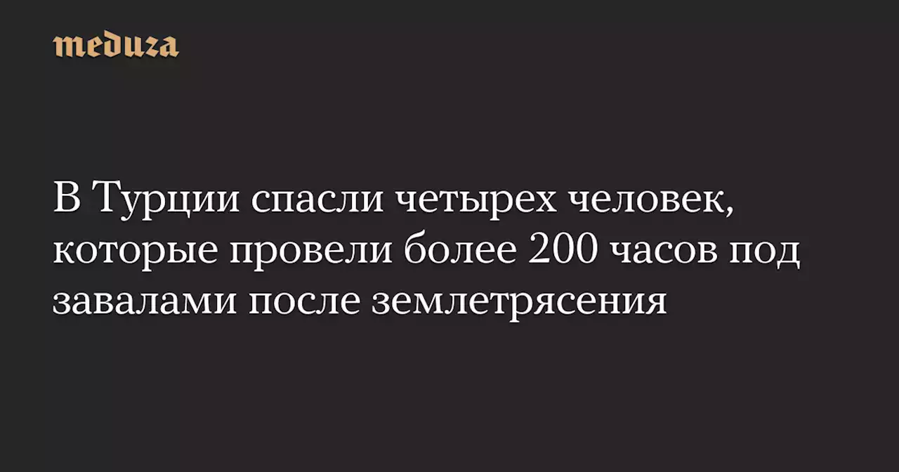 В Турции спасли четырех человек, которые провели более 200 часов под завалами после землетрясения — Meduza