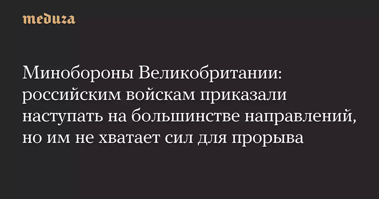 Минобороны Великобритании: российским войскам приказали наступать на большинстве направлений, но им не хватает сил для прорыва — Meduza