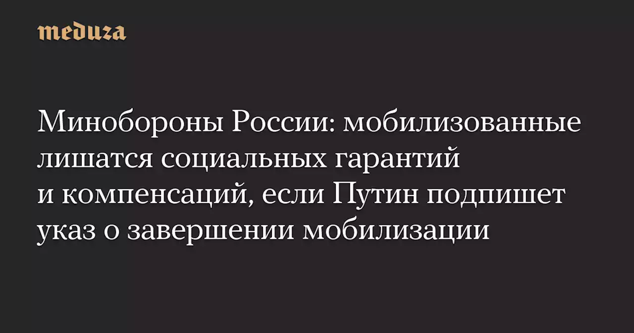 Минобороны России: мобилизованные лишатся социальных гарантий и компенсаций, если Путин подпишет указ о завершении мобилизации — Meduza