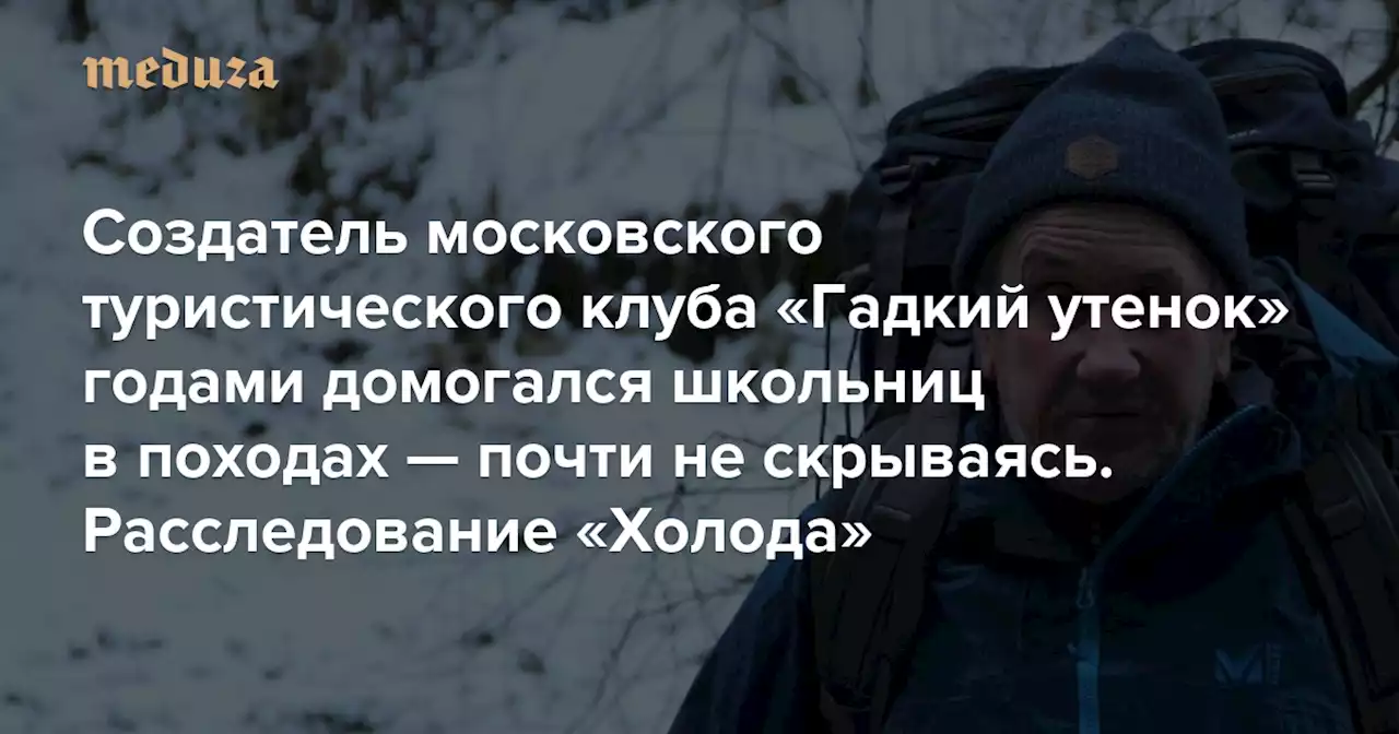 «Я не хотела, чтобы ему было неловко» Создатель московского туристического клуба «Гадкий утенок» годами домогался школьниц в походах — почти не скрываясь. Расследование «Холода» — Meduza