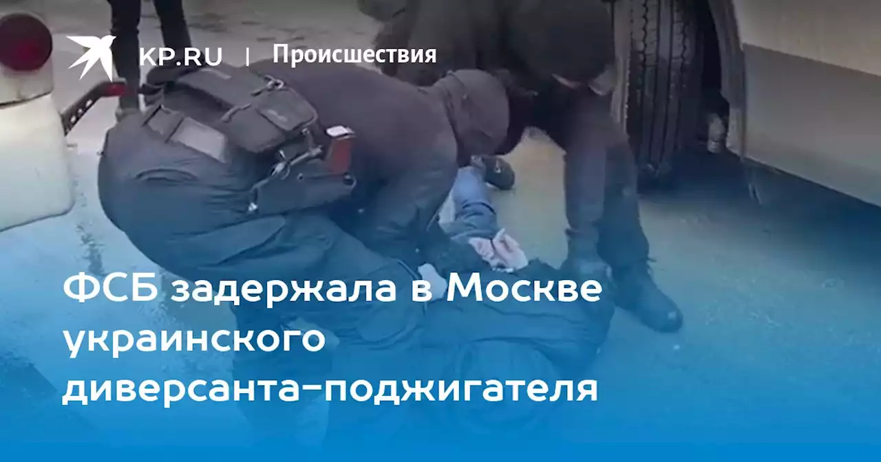 ФСБ задержала в Москве украинского диверсанта-поджигателя