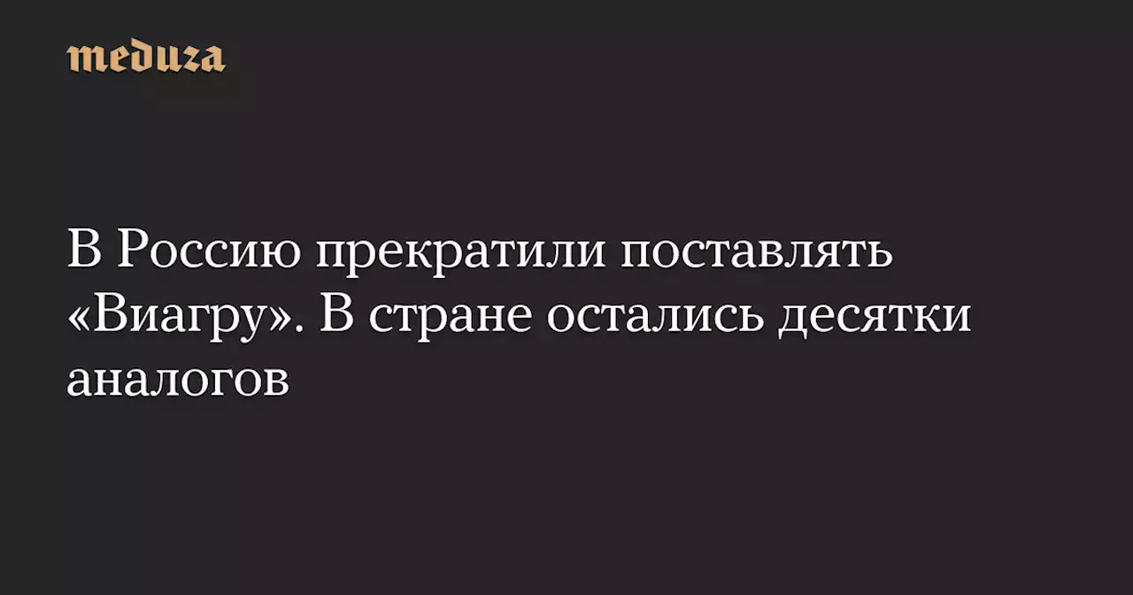 В Россию прекратили поставлять «Виагру». В стране остались десятки аналогов — Meduza