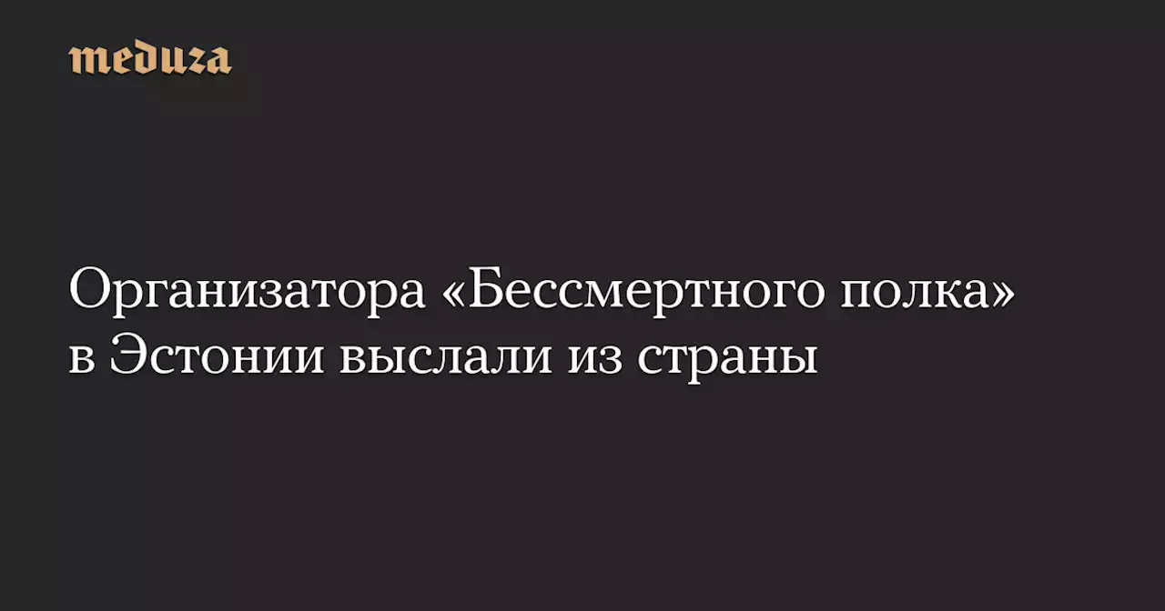 Организатора «Бессмертного полка» в Эстонии выслали из страны — Meduza