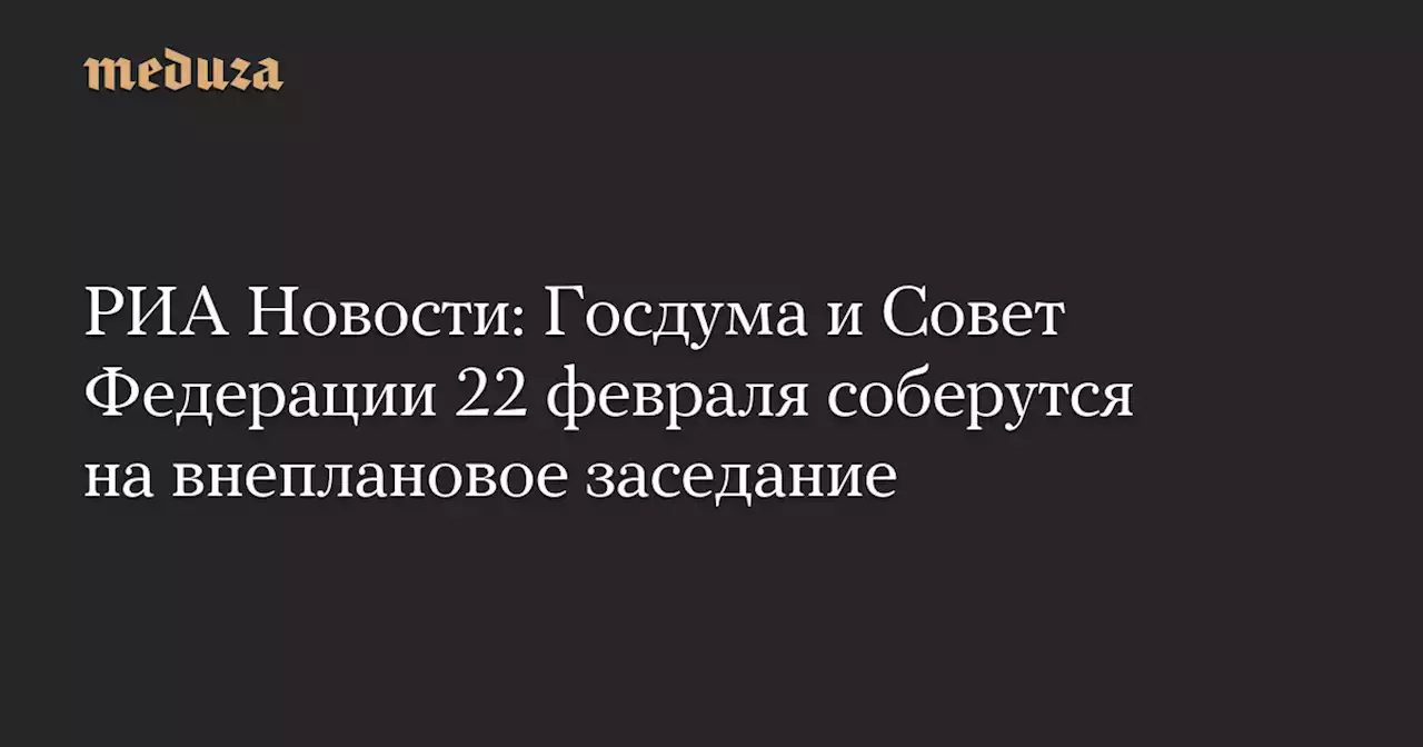 РИА Новости: Госдума и Совет Федерации 22 февраля соберутся на внеплановое заседание — Meduza