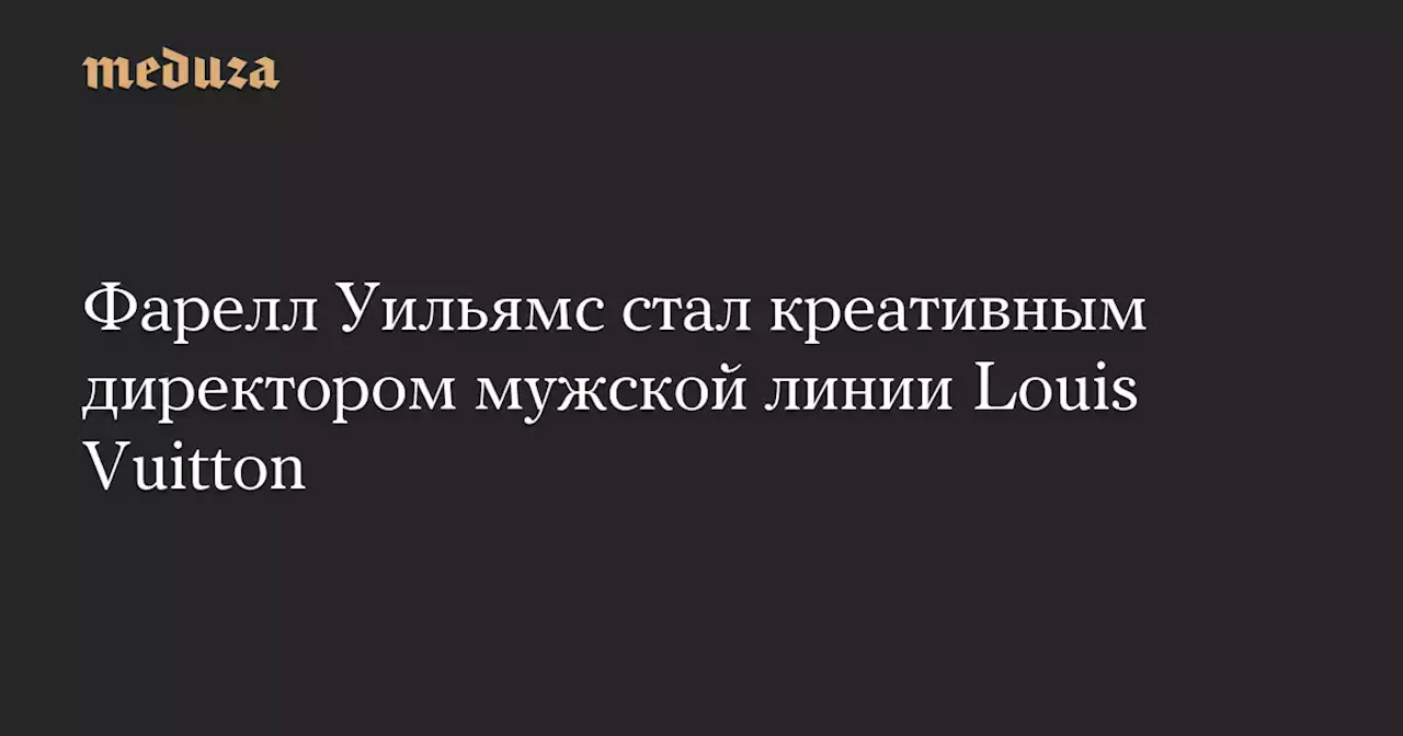 Фарелл Уильямс стал креативным директором мужской линии Louis Vuitton — Meduza