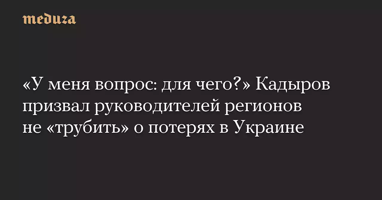 «У меня вопрос: для чего?» Кадыров призвал руководителей регионов не «трубить» о потерях в Украине — Meduza