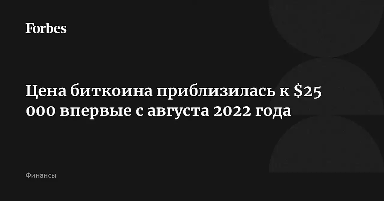 Цена биткоина приблизилась к $25 000 впервые с августа 2022 года