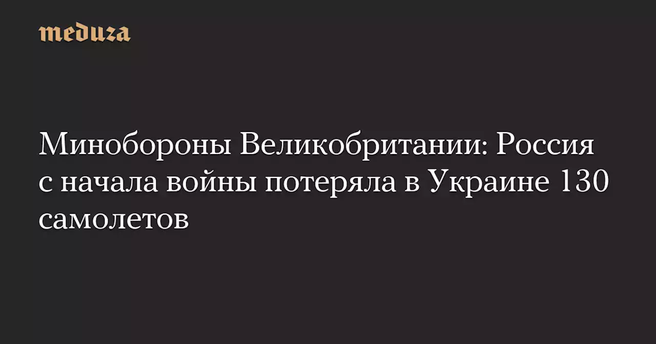 Минобороны Великобритании: Россия с начала войны потеряла в Украине 130 самолетов — Meduza