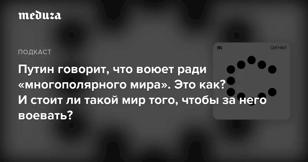 Путин говорит, что воюет ради «многополярного мира». Это как? И стоит ли такой мир того, чтобы за него воевать? — Meduza