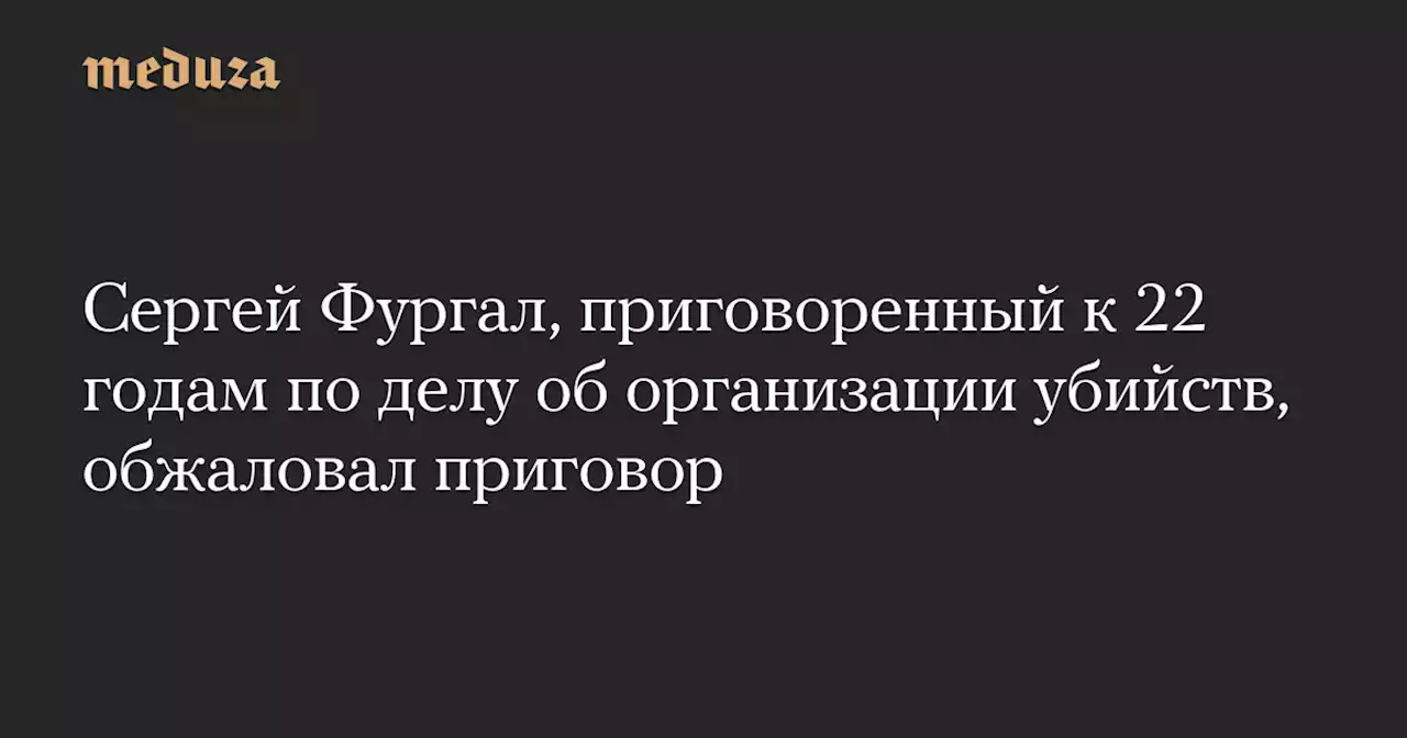 Сергей Фургал, приговоренный к 22 годам по делу об организации убийств, обжаловал приговор — Meduza