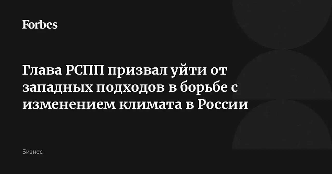 Глава РСПП призвал уйти от западных подходов в борьбе с изменением климата в России