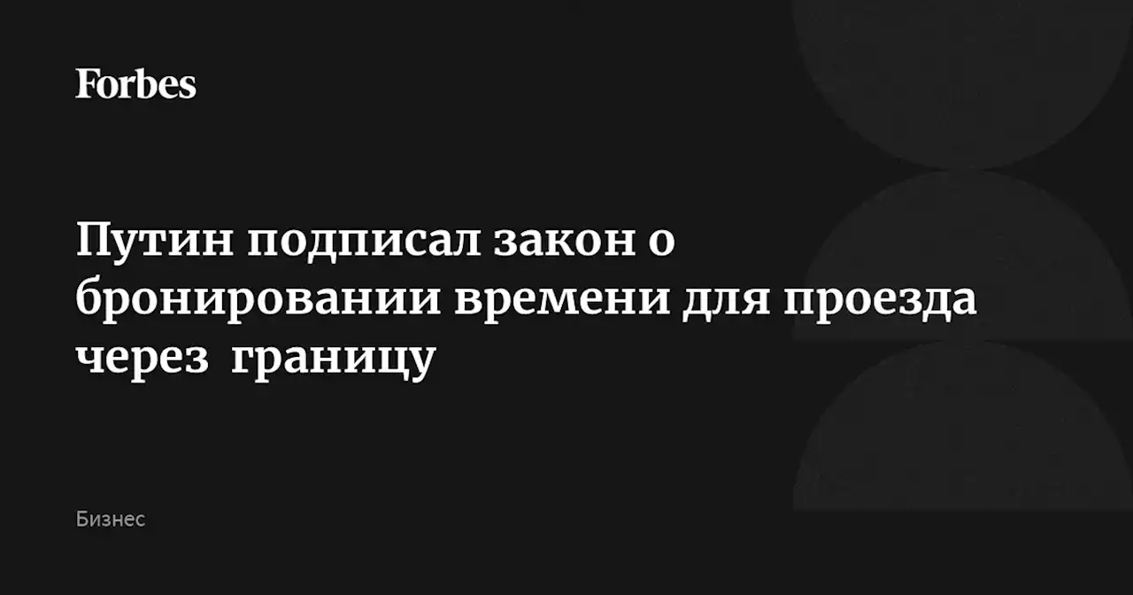 Путин подписал закон о бронировании времени для проезда через границу