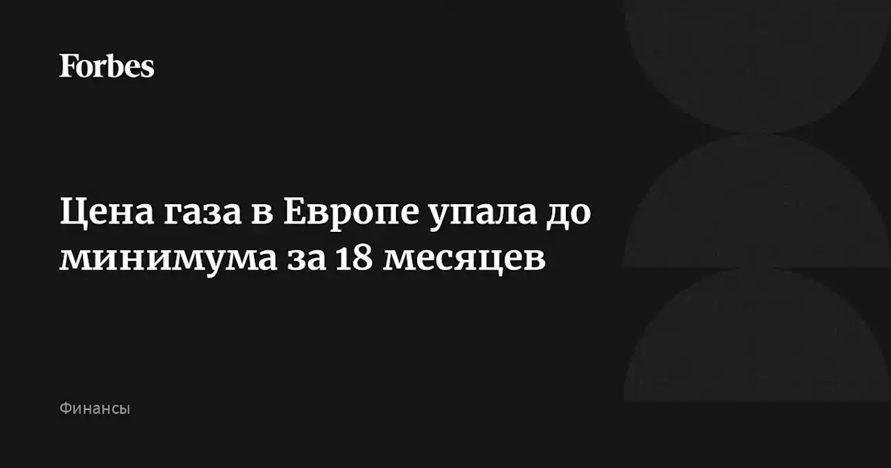 Цена газа в Европе упала до минимума за 18 месяцев