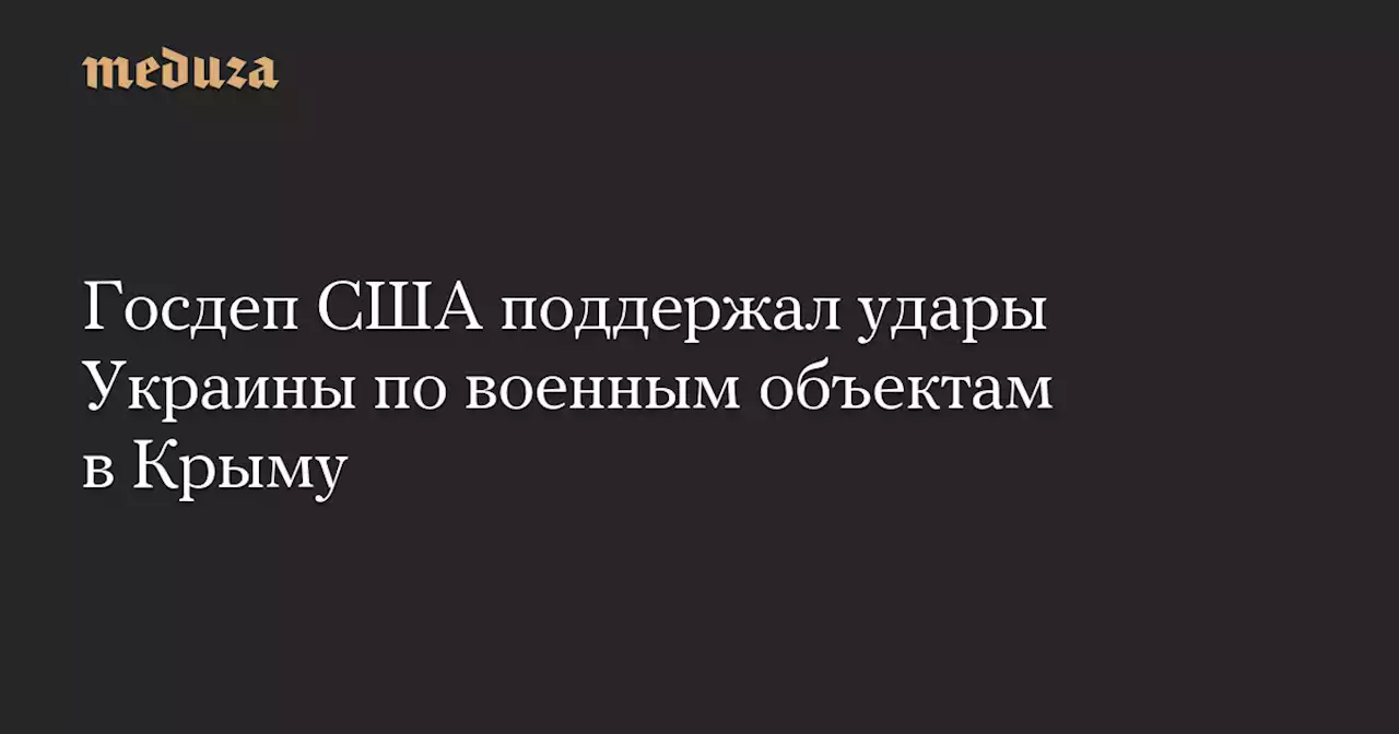 Госдеп США поддержал удары Украины по военным объектам в Крыму — Meduza