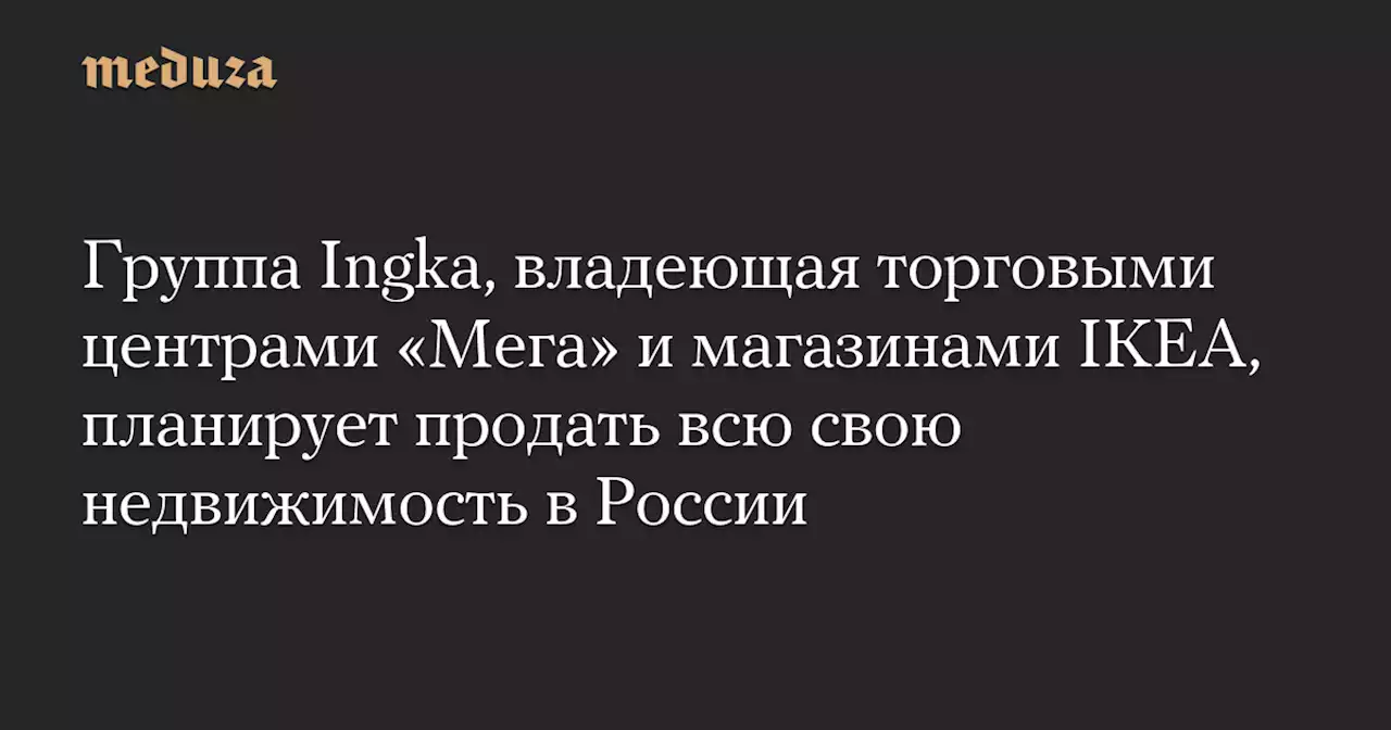 Группа Ingka, владеющая торговыми центрами «Мега» и магазинами IKEA, планирует продать всю свою недвижимость в России — Meduza