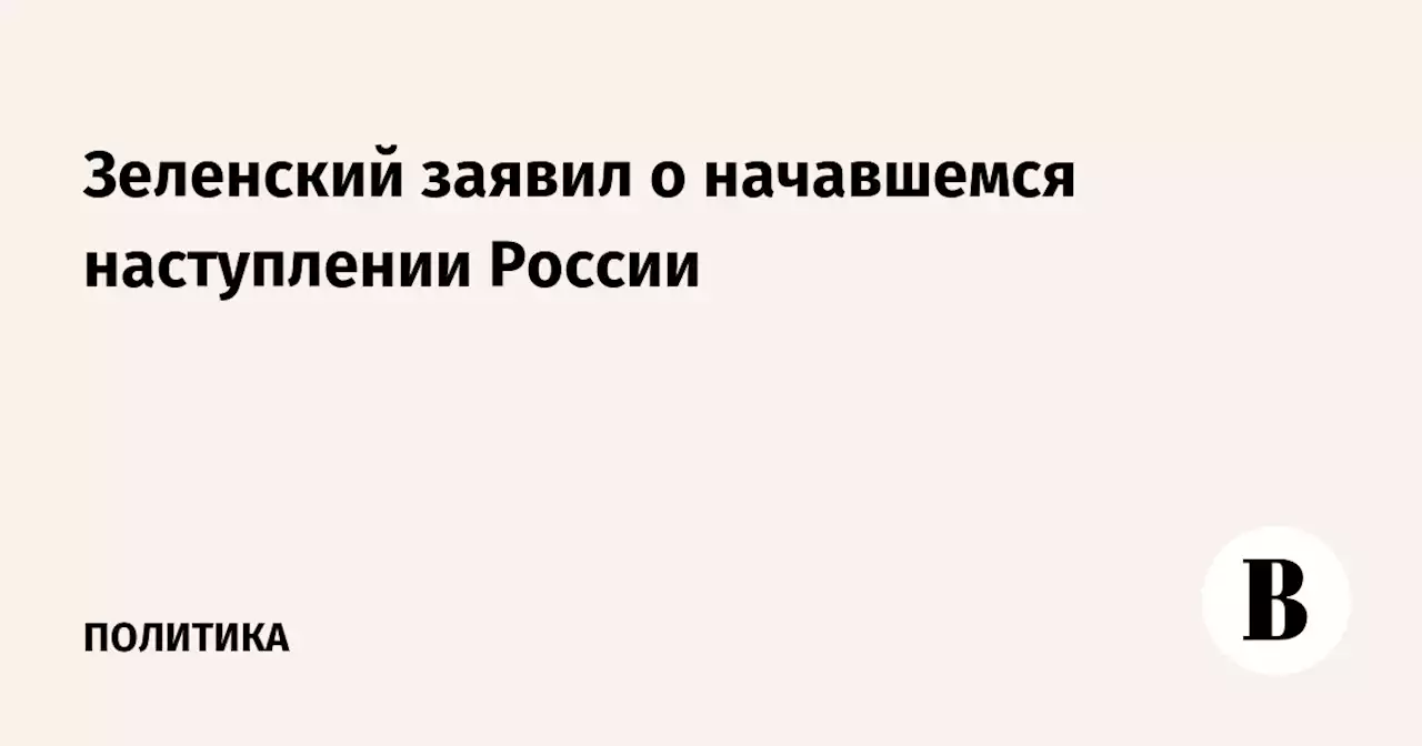 Зеленский заявил о начавшемся наступлении России