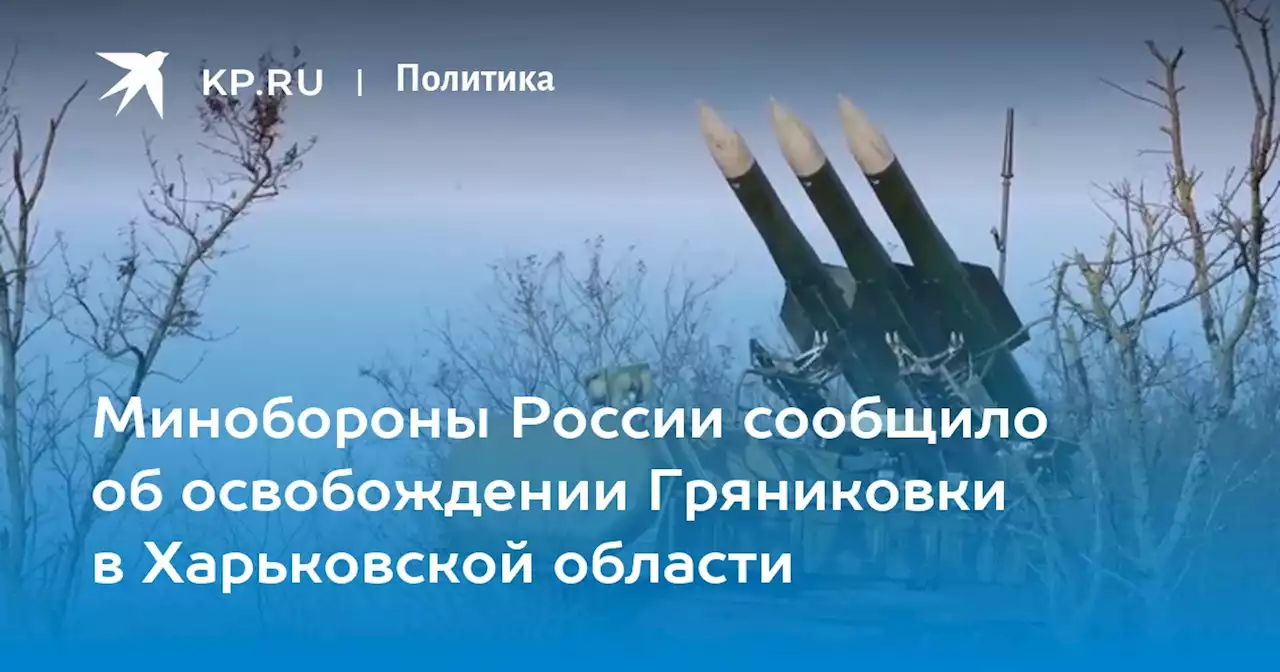 Минобороны России сообщило об освобождении Гряниковки в Харьковской области