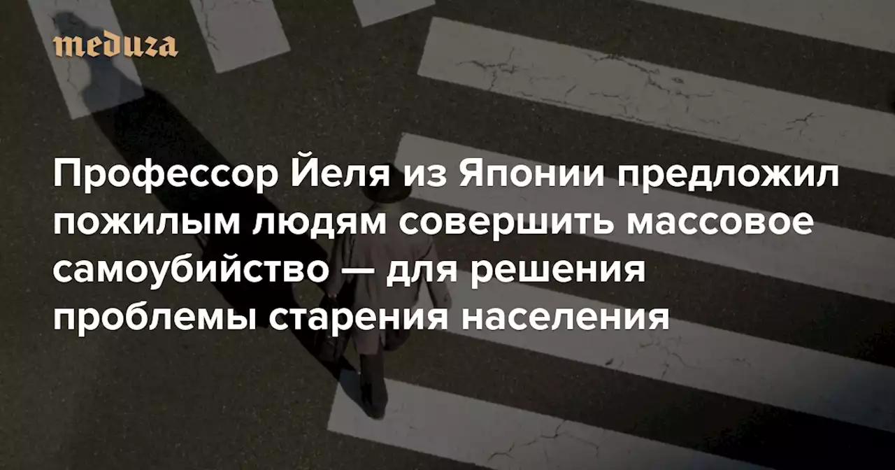 Профессор Йеля из Японии предложил пожилым людям совершить массовое самоубийство — для решения проблемы старения населения Он участвует в онлайн-шоу, снимается в рекламе, а в твиттере на него подписаны полмиллиона человек — Meduza