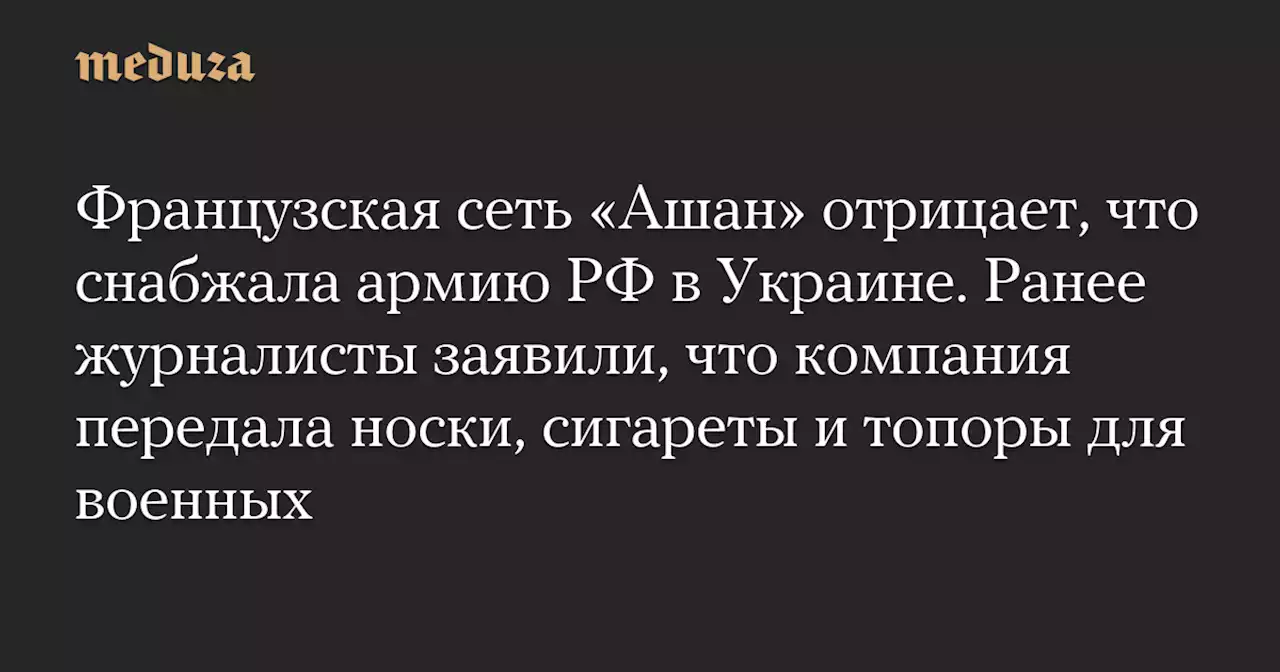 Французская сеть «Ашан» отрицает, что снабжала армию РФ в Украине. Ранее журналисты заявили, что компания передала носки, сигареты и топоры для военных — Meduza