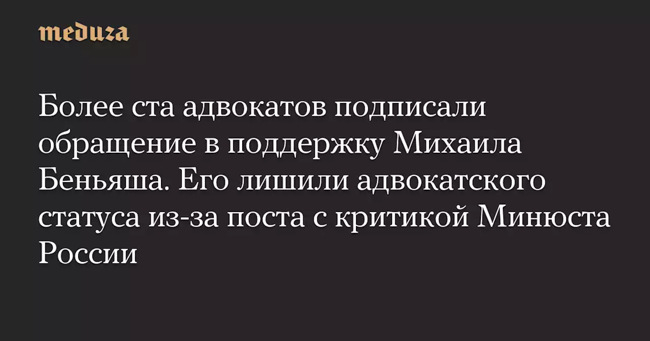 Более ста адвокатов подписали обращение в поддержку Михаила Беньяша. Его лишили адвокатского статуса из-за поста с критикой Минюста России — Meduza