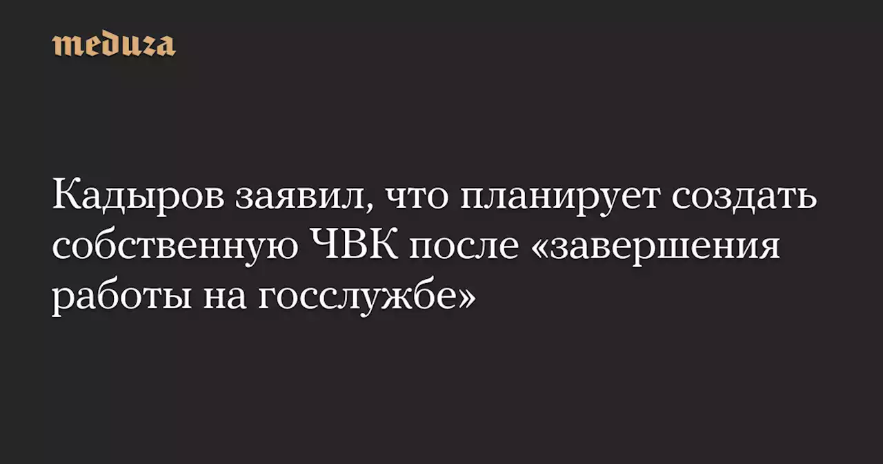 Кадыров заявил, что планирует создать собственную ЧВК после «завершения работы на госслужбе» — Meduza