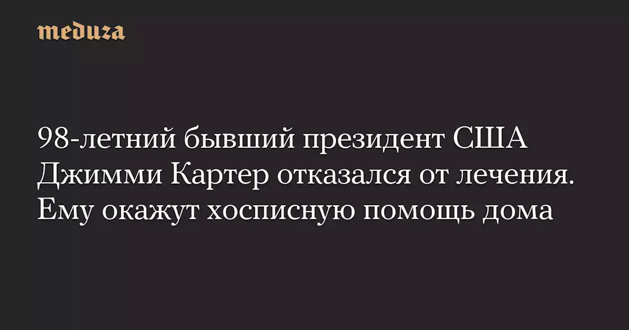 98-летний бывший президент США Джимми Картер отказался от лечения. Ему окажут хосписную помощь дома — Meduza