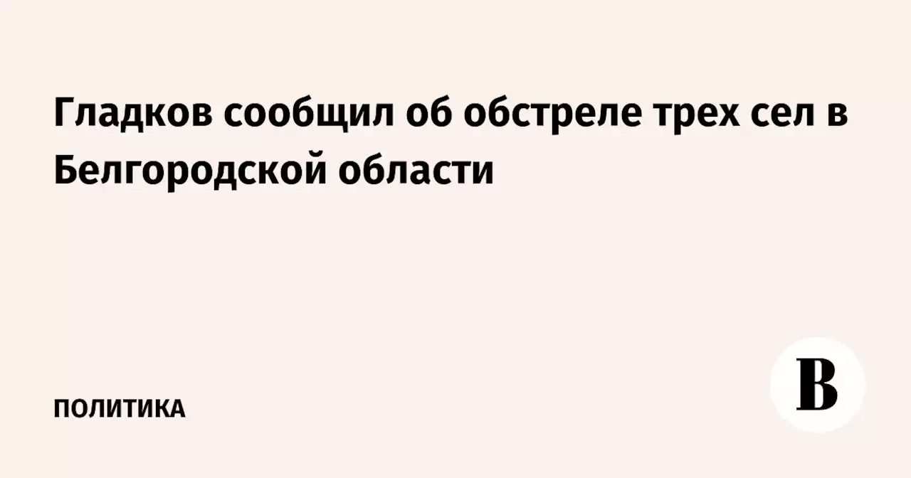 Гладков сообщил об обстреле трех сел в Белгородской области