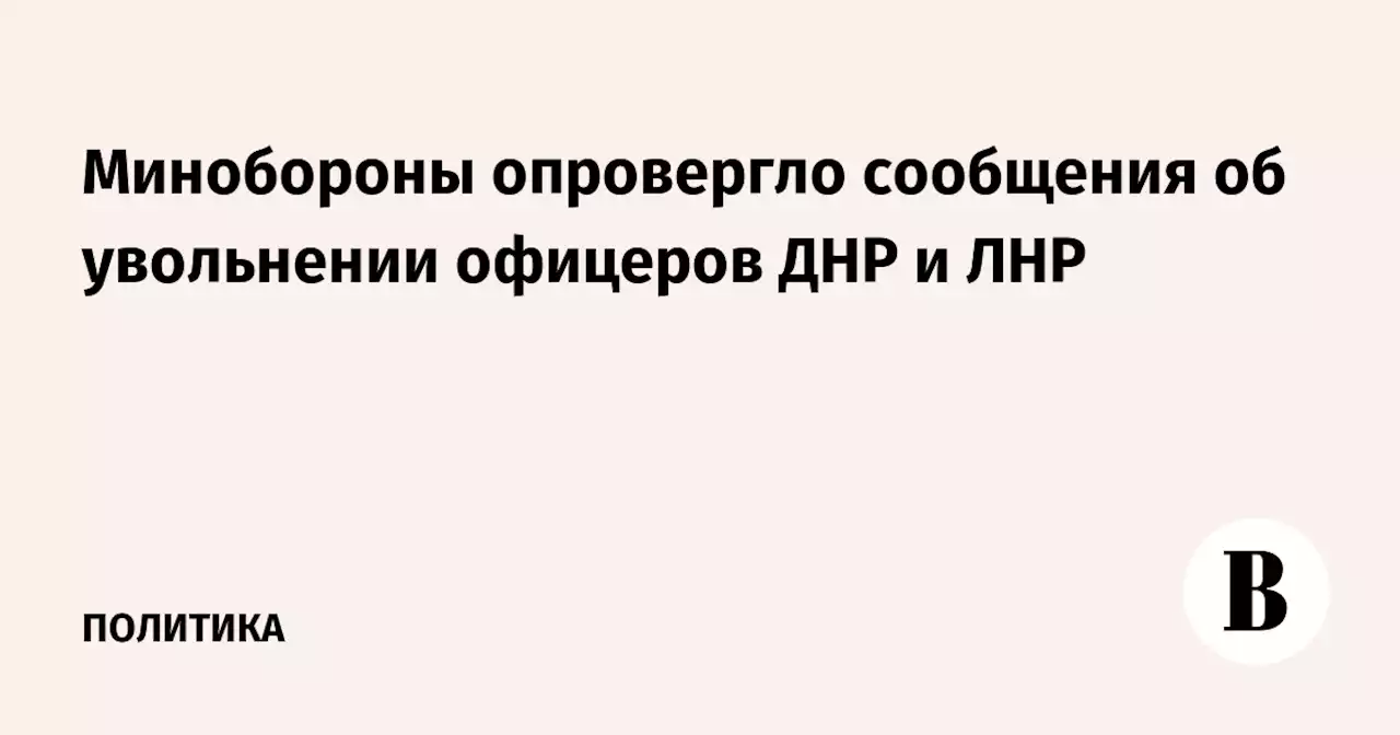 Минобороны опровергло сообщения об увольнении офицеров ДНР и ЛНР