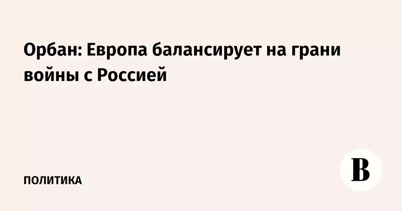 Орбан: Европа балансирует на грани войны с Россией