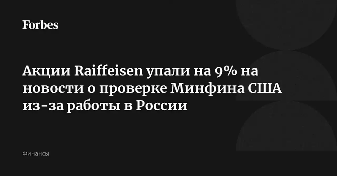 Акции Raiffeisen упали на 9% на новости о проверке Минфина США из-за работы в России