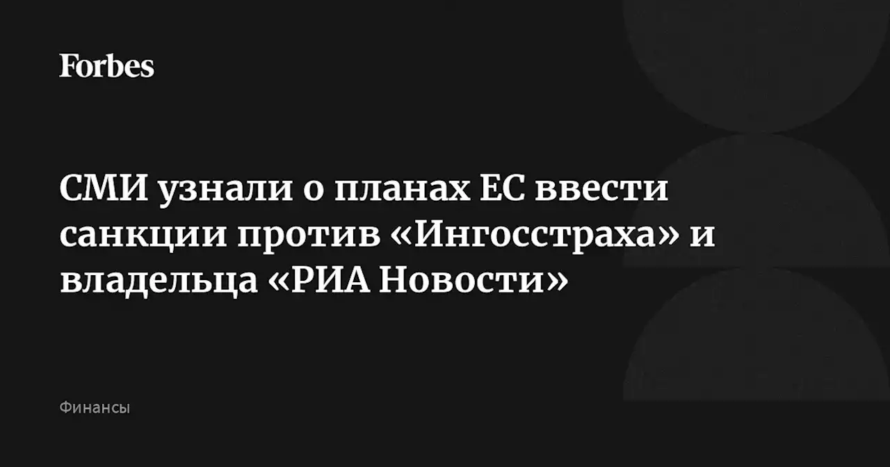 СМИ узнали о планах ЕС ввести санкции против «Ингосстраха» и владельца «РИА Новости»