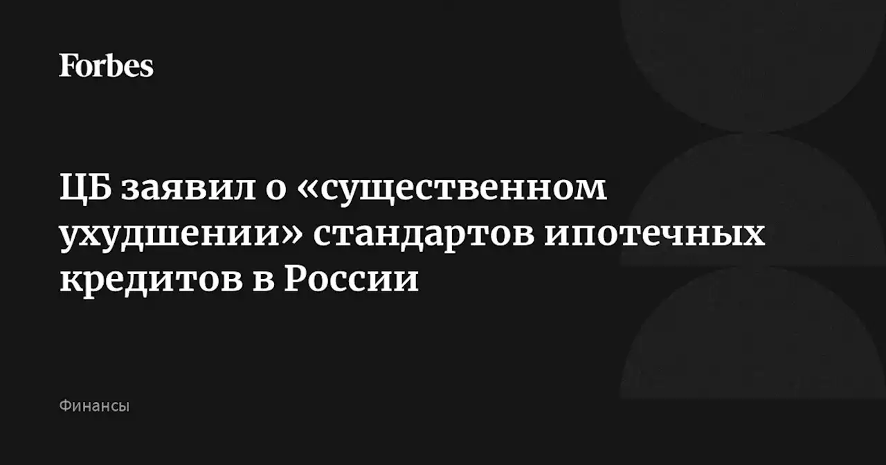 ЦБ заявил о «существенном ухудшении» стандартов ипотечных кредитов в России