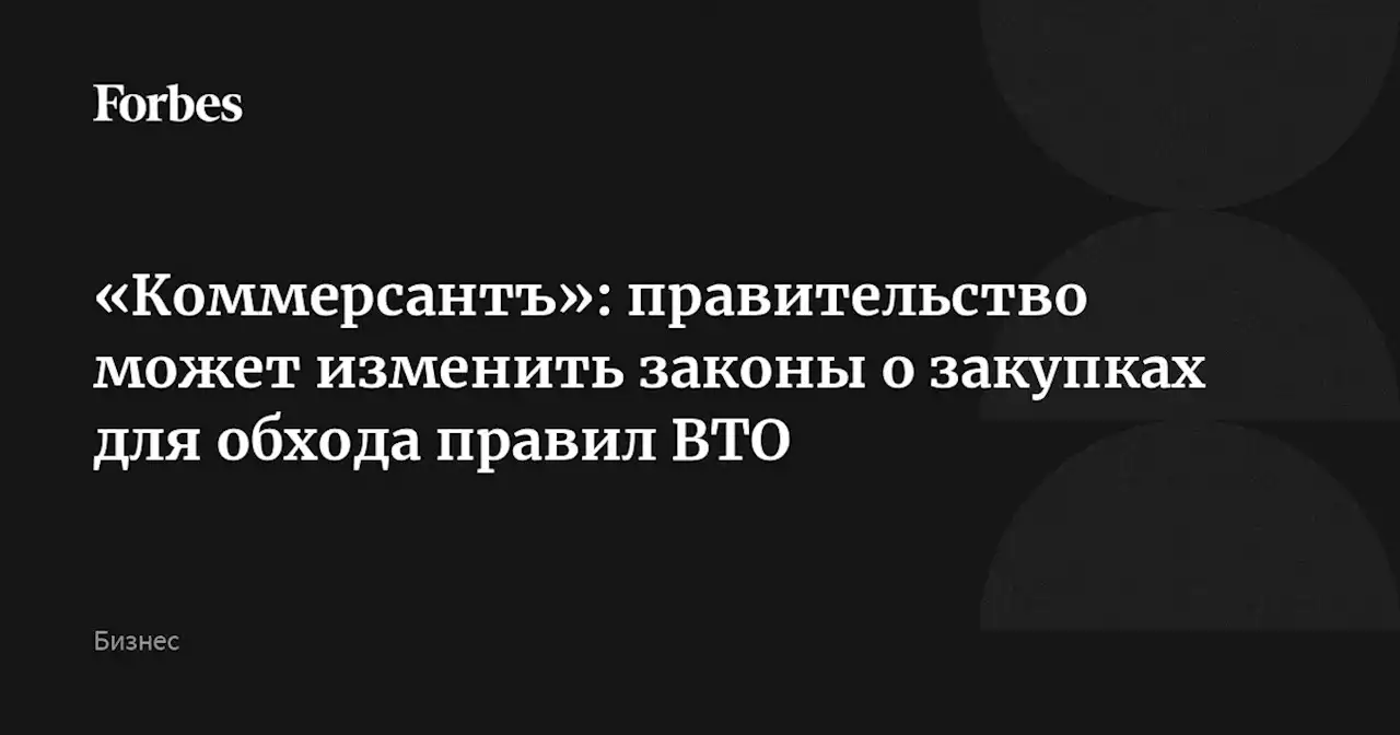 «Коммерсантъ»: правительство может изменить законы о закупках для обхода правил ВТО