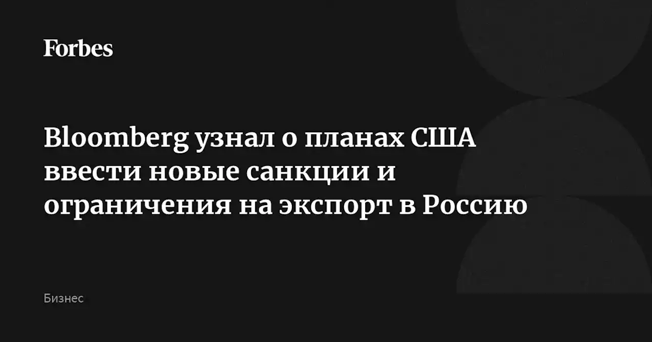 Bloomberg узнал о планах США ввести новые санкции и ограничения на экспорт в Россию