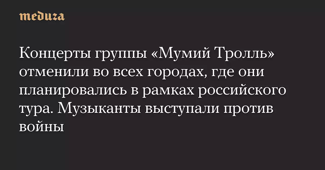 Концерты группы «Мумий Тролль» отменили во всех городах, где они планировались в рамках российского тура. Музыканты выступали против войны — Meduza