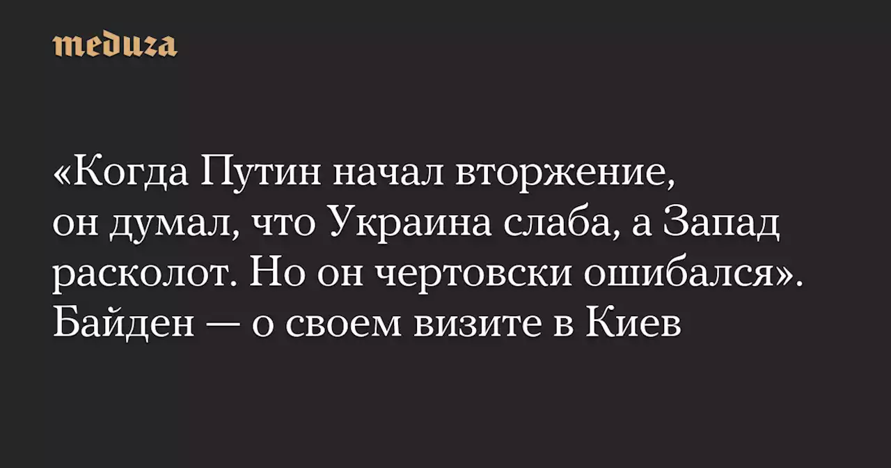 «Когда Путин начал вторжение, он думал, что Украина слаба, а Запад расколот. Но он чертовски ошибался». Байден — о своем визите в Киев — Meduza