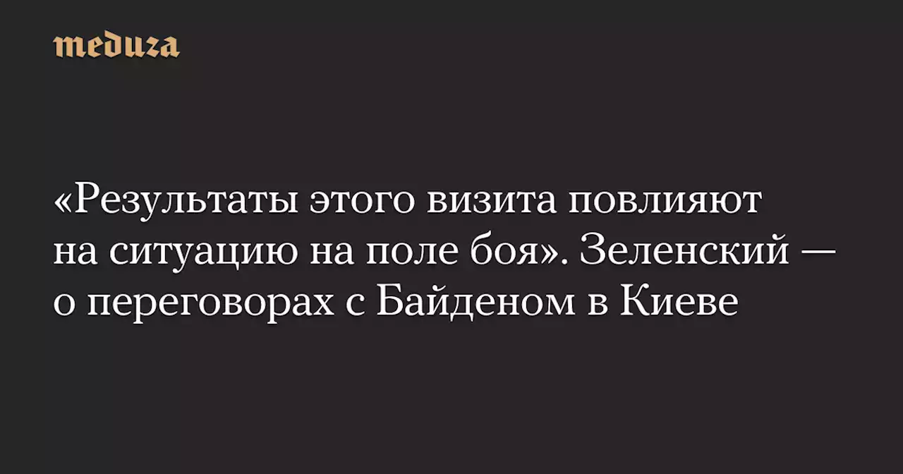 «Результаты этого визита повлияют на ситуацию на поле боя». Зеленский — о переговорах с Байденом в Киеве — Meduza