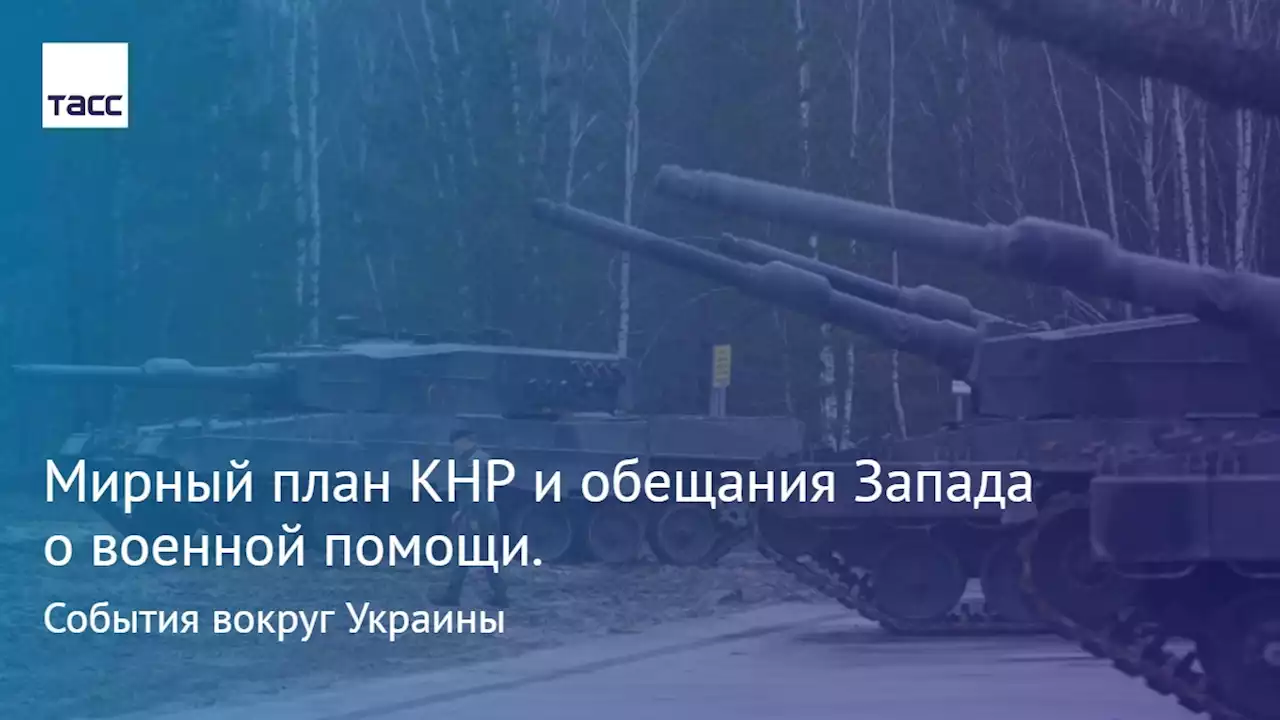 Мирный план КНР и обещания Запада о военной помощи. События вокруг Украины