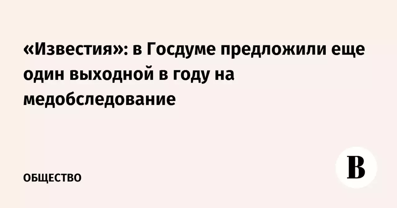 «Известия»: в Госдуме предложили еще один выходной в году на медобследование