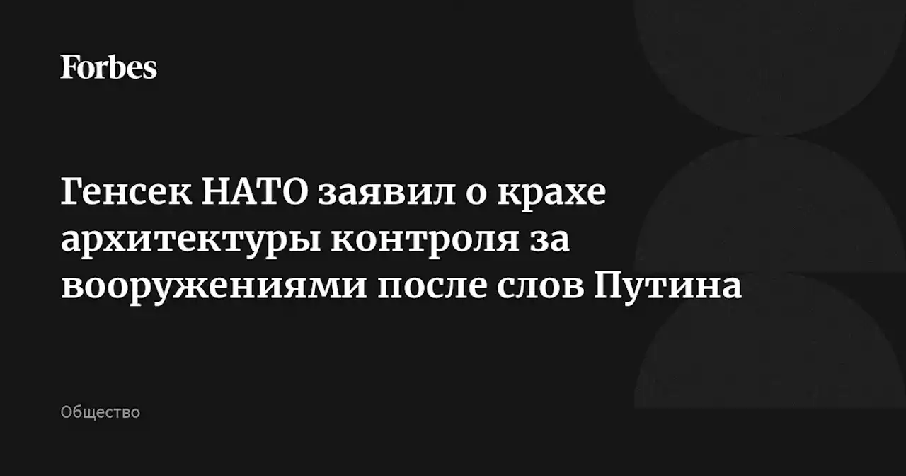 Генсек НАТО заявил о крахе архитектуры контроля за вооружениями после слов Путина