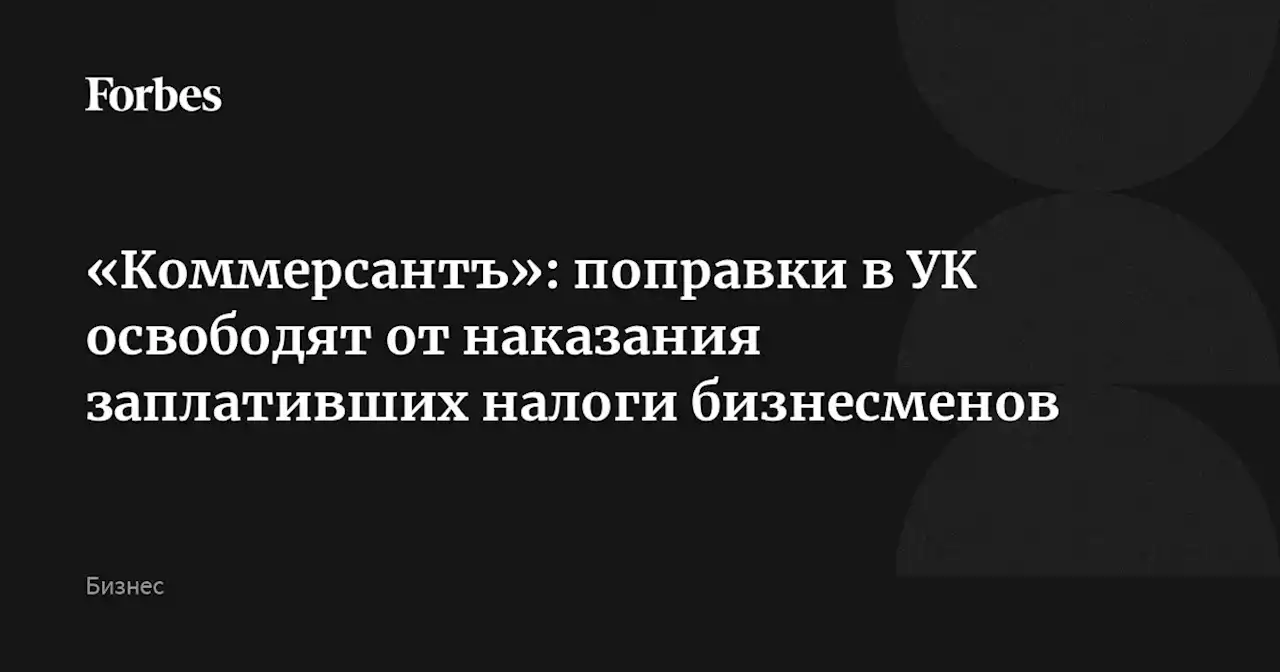 «Коммерсантъ»: поправки в УК освободят от наказания заплативших налоги бизнесменов