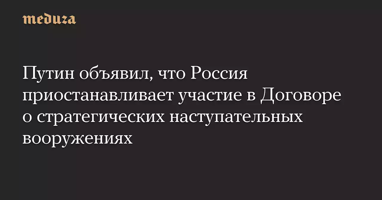 Путин объявил, что Россия приостанавливает участие в Договоре о стратегических наступательных вооружениях — Meduza