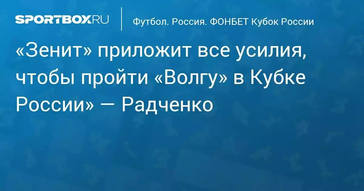 «Зенит» приложит все усилия, чтобы пройти «Волгу» в Кубке России» — Радченко