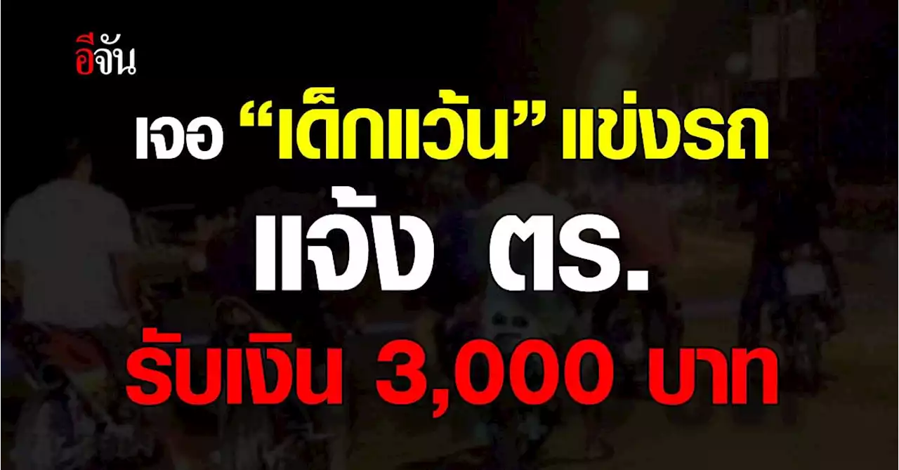 จัดไป! เจอ “เด็กแว้น” แข่งรถ แจ้ง ตร. รับเงิน 3,000 บาท