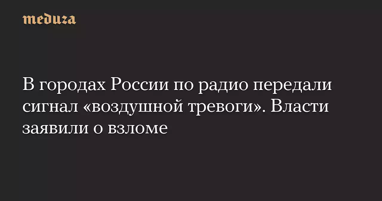 В городах России по радио передали сигнал «воздушной тревоги». Власти заявили о взломе — Meduza