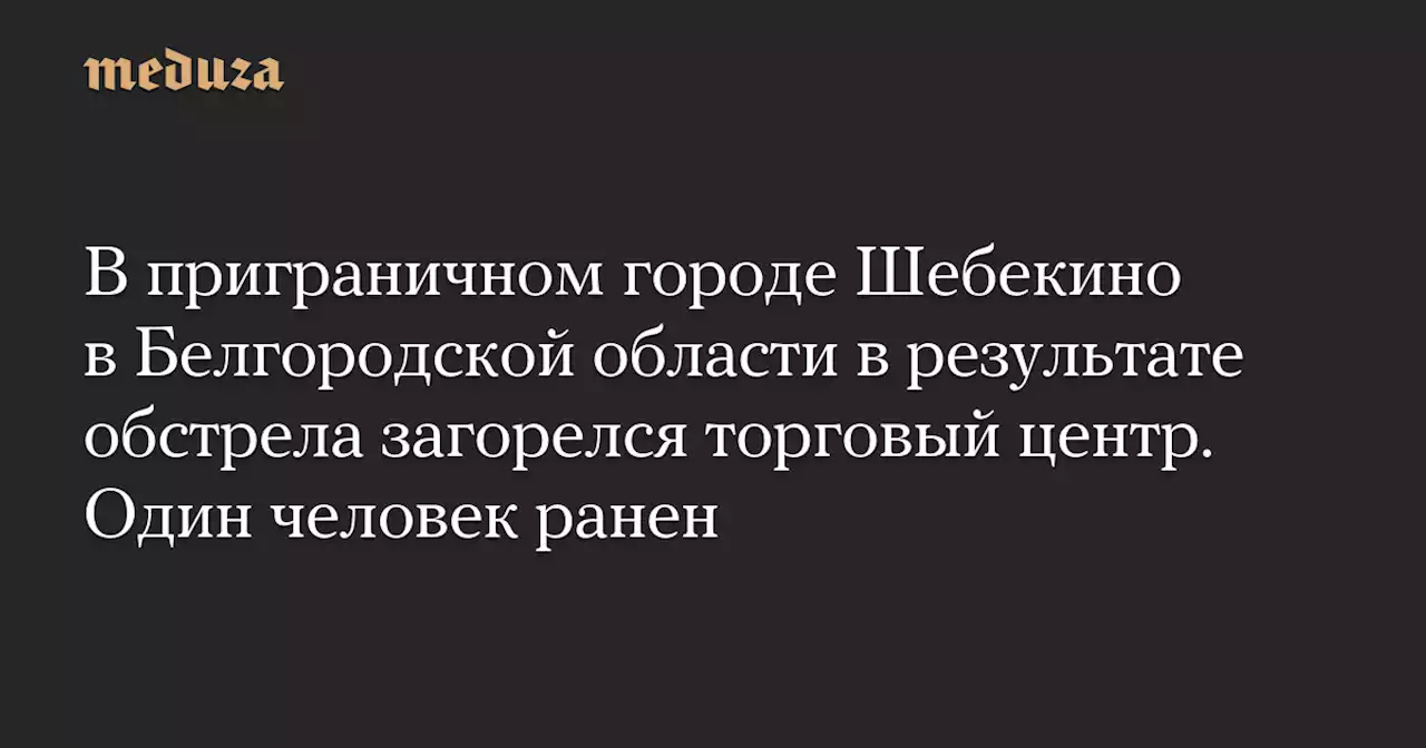 В приграничном городе Шебекино в Белгородской области в результате обстрела загорелся торговый центр. Один человек ранен — Meduza